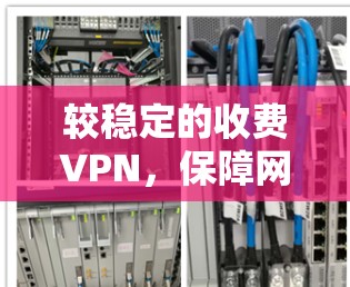较稳定的收费VPN,保障网络空间安全的桥梁与选择 较稳定的收费VPN,保障网络空间安全的桥梁与选择