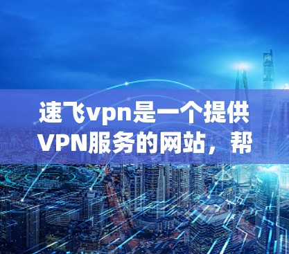 速飞vpn是一个提供VPN服务的网站,帮助用户访问远程服务器以保护个人数据。以下是详细的分析 速飞vpn是一个提供VPN服务的网站,帮助用户访问远程服务器以保护个人数据。以下是详细的分析