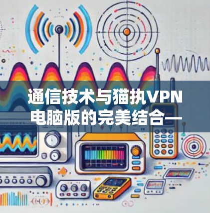 通信技术与猫执VPN电脑版的完美结合—你的通信设备该如何选择？