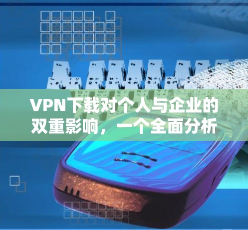 VPN下载对个人与企业的双重影响，一个全面分析