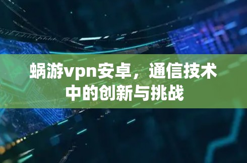 蜗游vpn安卓，通信技术中的创新与挑战