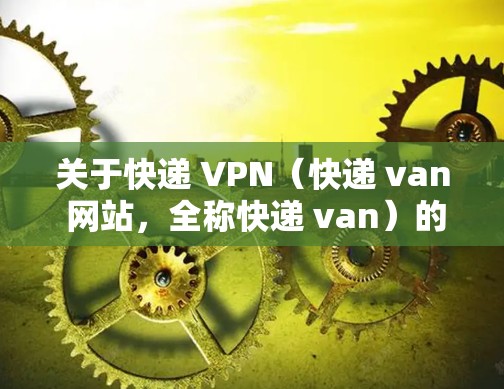 关于快递 VPN(快递 van 网站,全称快递 van)的应用,它是一个专门针对快递包裹运输的VPN产品,旨在提供加密传输、隐私保护和物流配送的安全性解决方案。以下是关于如何下载快递 VPN 的步骤 关于快递 VPN(快递 van 网站,全称快递 van)的应用,它是一个专门针对快递包裹运输的VPN产品,旨在提供加密传输、隐私保护和物流配送的安全性解决方案。以下是关于如何下载快递 VPN 的步骤