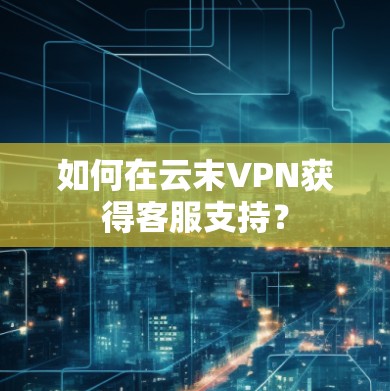 如何在云末VPN获得客服支持？