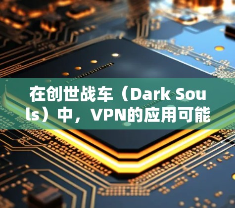 在创世战车(Dark Souls)中,VPN的应用可能取决于游戏的具体设置和需求。以下是一些可能的考虑因素和建议 在创世战车(Dark Souls)中,VPN的应用可能取决于游戏的具体设置和需求。以下是一些可能的考虑因素和建议