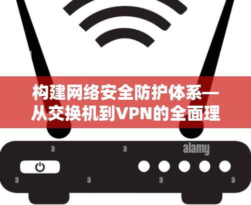 构建网络安全防护体系—从交换机到VPN的全面理解