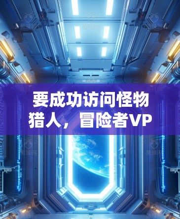 要成功访问怪物猎人，冒险者VPN版，您可以按照以下步骤进行