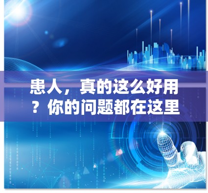 患人,真的这么好用?你的问题都在这里 患人,真的这么好用?你的问题都在这里