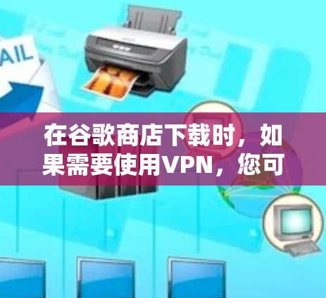 在谷歌商店下载时,如果需要使用VPN,您可以按照以下步骤操作 在谷歌商店下载时,如果需要使用VPN,您可以按照以下步骤操作