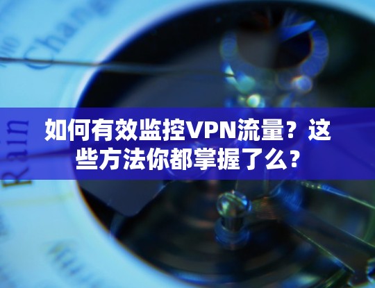 如何有效监控VPN流量？这些方法你都掌握了么？