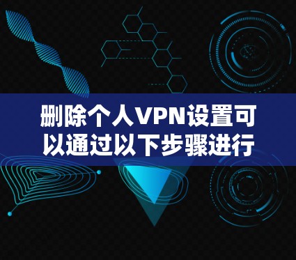 删除个人VPN设置可以通过以下步骤进行