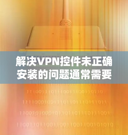 解决VPN控件未正确安装的问题通常需要从多个方面入手，以下是一些常见且有效的方法