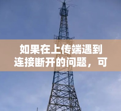 如果在上传端遇到连接断开的问题，可以按照以下步骤进行