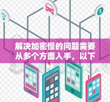 解决加密慢的问题需要从多个方面入手，以下是一个有条理的解决方案