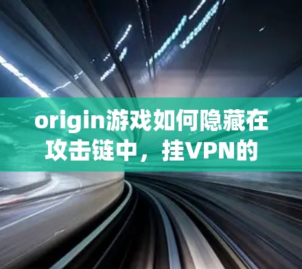 origin游戏如何隐藏在攻击链中，挂VPN的真相