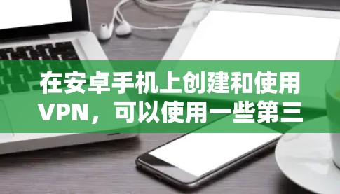 在安卓手机上创建和使用VPN，可以使用一些第三方应用或软件来实现。以下是一些常见的安卓VPN工具及其使用方法