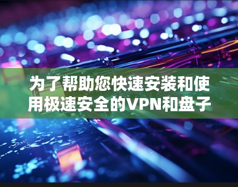 为了帮助您快速安装和使用极速安全的VPN和盘子工具，以下是推荐的工具列表，涵盖多种功能和平台