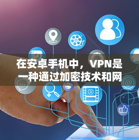 在安卓手机中，VPN是一种通过加密技术和网络连接来保护数据的安全方式，尤其是在商务、商业和个人通信等领域。以下是关于安卓手机上的VPN的一些关键点