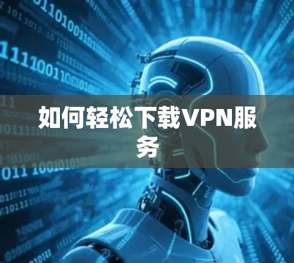如何轻松下载VPN服务 如何轻松下载VPN服务