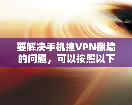 要解决手机挂VPN翻墙的问题，可以按照以下步骤进行操作