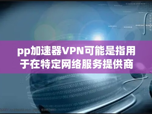 pp加速器VPN可能是指用于在特定网络服务提供商（NFSP）或VPN中加速数据传输的工具。在不同的网络服务提供商中，加速器的名称或功能可能会有所不同。以下是一些可能的解释和建议
