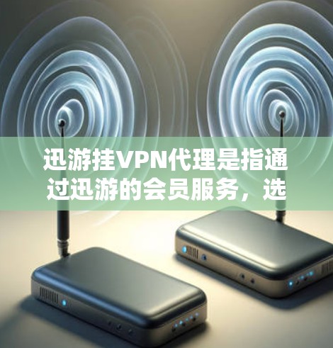 迅游挂VPN代理是指通过迅游的会员服务，选择特定的VPN服务进行连接，以实现将迅游提供的网络视频内容传输到用户所在设备上的服务。以下是关于迅游挂VPN代理的详细介绍