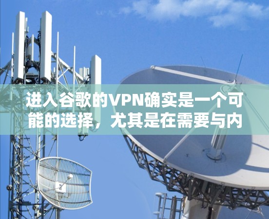 进入谷歌的VPN确实是一个可能的选择,尤其是在需要与内部网络或特定外部网络进行通信的情况下。以下是一些关键点,帮助你更好地理解如何使用谷歌的VPN服务 进入谷歌的VPN确实是一个可能的选择,尤其是在需要与内部网络或特定外部网络进行通信的情况下。以下是一些关键点,帮助你更好地理解如何使用谷歌的VPN服务