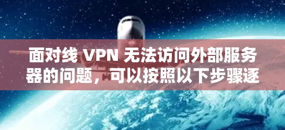 面对线 VPN 无法访问外部服务器的问题，可以按照以下步骤逐一排查和解决问题