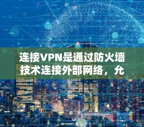 连接VPN是通过防火墙技术连接外部网络，允许用户访问外部服务器。以下是一些主要原因