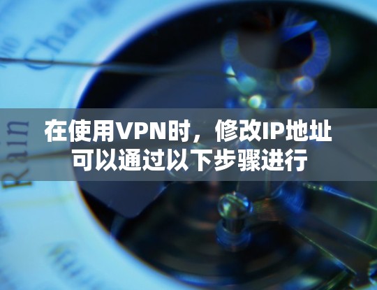 在使用VPN时，修改IP地址可以通过以下步骤进行