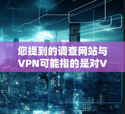 您提到的调查网站与VPN可能指的是对VPN技术、使用体验、用户反馈以及安全性的调查。如果您指的是对VPN这一概念的调查,可以提供以下内容 您提到的调查网站与VPN可能指的是对VPN技术、使用体验、用户反馈以及安全性的调查。如果您指的是对VPN这一概念的调查,可以提供以下内容