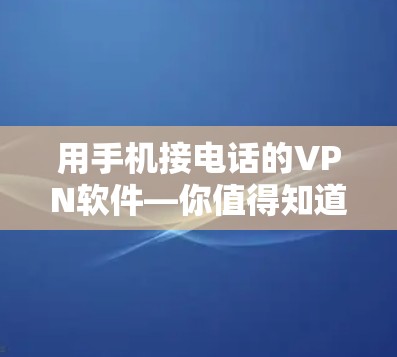 用手机接电话的VPN软件—你值得知道的