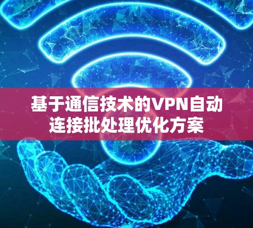 基于通信技术的VPN自动连接批处理优化方案 基于通信技术的VPN自动连接批处理优化方案