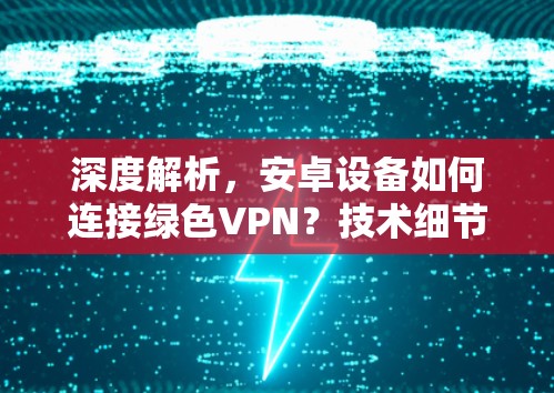 深度解析，安卓设备如何连接绿色VPN？技术细节与应用建议