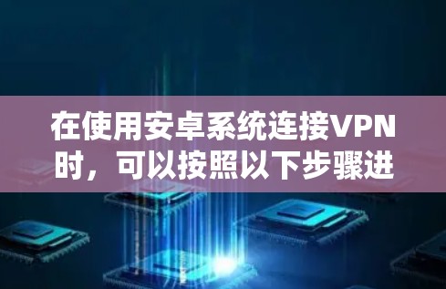 在使用安卓系统连接VPN时,可以按照以下步骤进行操作 在使用安卓系统连接VPN时,可以按照以下步骤进行操作