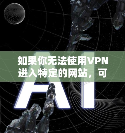 如果你无法使用VPN进入特定的网站,可能的原因包括 如果你无法使用VPN进入特定的网站,可能的原因包括
