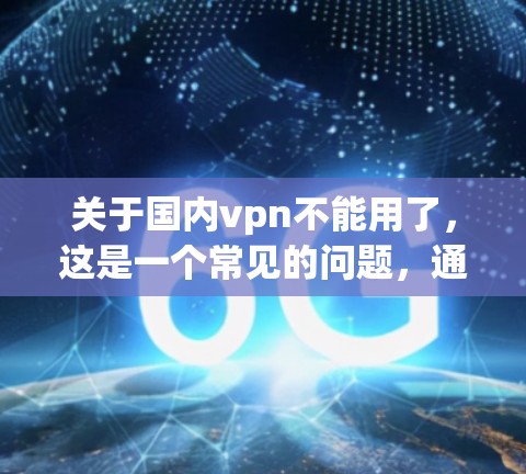关于国内vpn不能用了，这是一个常见的问题，通常指的是用户对某个VPN服务的安全性和适用性产生怀疑。以下是一些可能的原因和解决方案