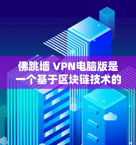佛跳墙 VPN电脑版是一个基于区块链技术的虚拟网络服务，用于提供加密和匿名的VPN连接。以下是一些步骤来使用佛跳墙电脑版进行VPN连接