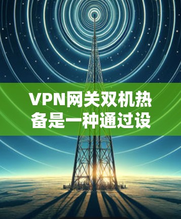 VPN网关双机热备是一种通过设置两个服务器来增强网络安全性的重要策略。以下是双机热备的主要步骤和关键点