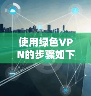 使用绿色VPN的步骤如下 使用绿色VPN的步骤如下
