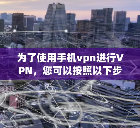 为了使用手机vpn进行VPN，您可以按照以下步骤进行