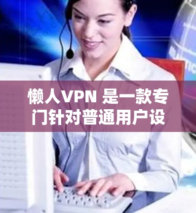 懒人VPN 是一款专门针对普通用户设计的VPN软件，专注于提供简单易用、安全可靠的VPN服务。如果你对懒人VPN感兴趣，并且希望了解其专业版的特点，以下是一些关键信息