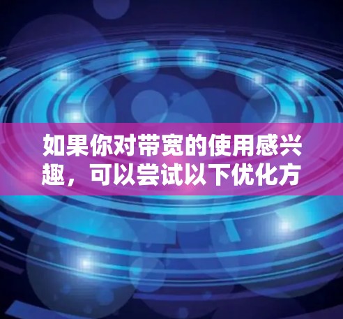 如果你对带宽的使用感兴趣,可以尝试以下优化方法来降低能耗 如果你对带宽的使用感兴趣,可以尝试以下优化方法来降低能耗