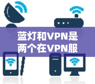蓝灯和VPN是两个在VPN服务下解决网络问题的不同概念。以下是它们的区别和应用 蓝灯和VPN是两个在VPN服务下解决网络问题的不同概念。以下是它们的区别和应用