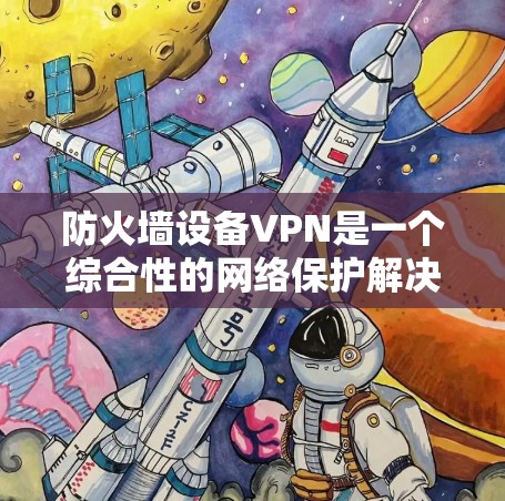 防火墙设备VPN是一个综合性的网络保护解决方案，旨在通过防火墙控制网络流量，同时通过VPN在安全的私有网络环境中传输数据。以下是关于防火墙设备VPN的详细步骤和信息