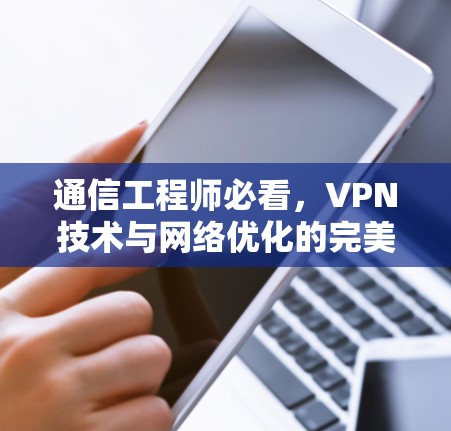 通信工程师必看，VPN技术与网络优化的完美结合
