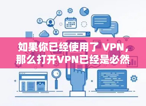 如果你已经使用了 VPN，那么打开VPN已经是必然的步骤，因为它已经为你提供了安全的网络连接。如果你对如何使用 VPN 或选择合适的VPN服务感兴趣，可以参考相关的教程或文档来获取更多的信息