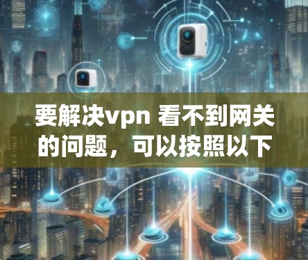 要解决vpn 看不到网关的问题,可以按照以下步骤进行 要解决vpn 看不到网关的问题,可以按照以下步骤进行