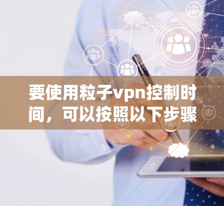 要使用粒子vpn控制时间,可以按照以下步骤进行 要使用粒子vpn控制时间,可以按照以下步骤进行