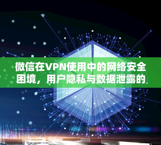 微信在VPN使用中的网络安全困境,用户隐私与数据泄露的双重挑战 微信在VPN使用中的网络安全困境,用户隐私与数据泄露的双重挑战