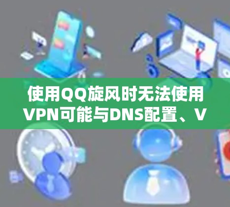 使用QQ旋风时无法使用VPN可能与DNS配置、VPN设置、端口配置、安全设置以及QQ应用的配置有关。以下是一些可能的原因和解决方法
